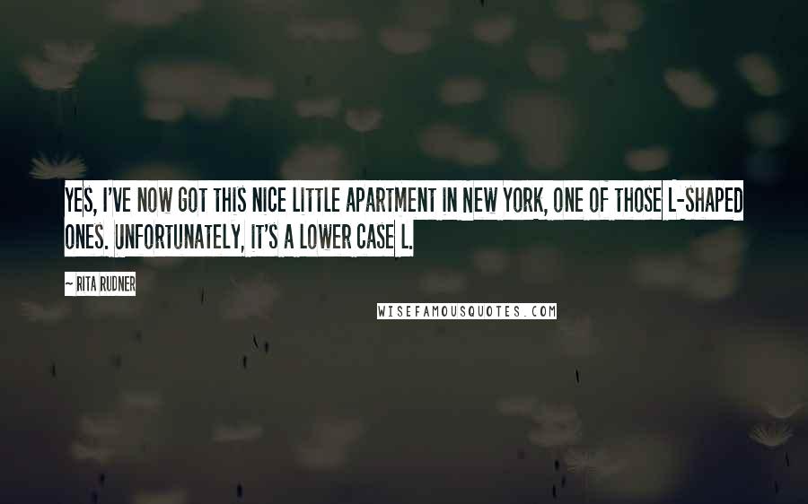 Rita Rudner Quotes: Yes, I've now got this nice little apartment in New York, one of those L-shaped ones. Unfortunately, it's a lower case l.