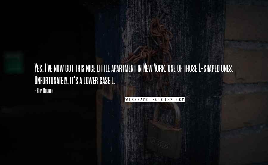 Rita Rudner Quotes: Yes, I've now got this nice little apartment in New York, one of those L-shaped ones. Unfortunately, it's a lower case l.