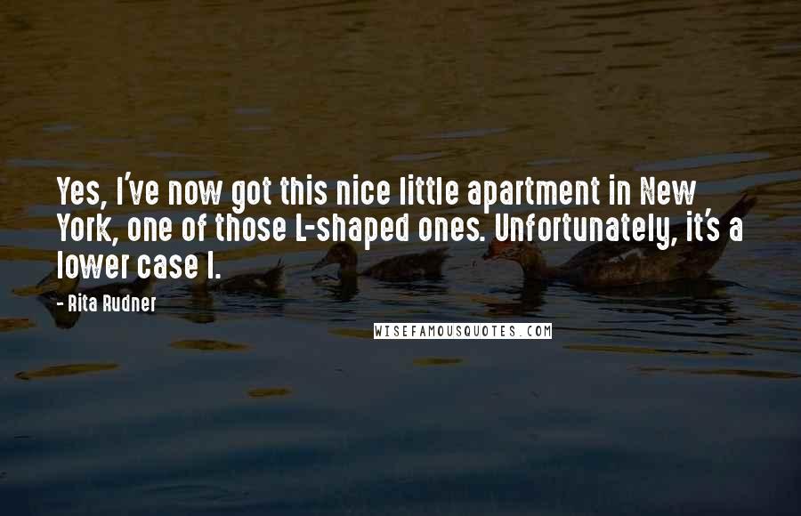 Rita Rudner Quotes: Yes, I've now got this nice little apartment in New York, one of those L-shaped ones. Unfortunately, it's a lower case l.