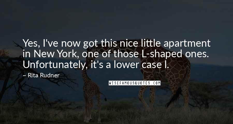 Rita Rudner Quotes: Yes, I've now got this nice little apartment in New York, one of those L-shaped ones. Unfortunately, it's a lower case l.