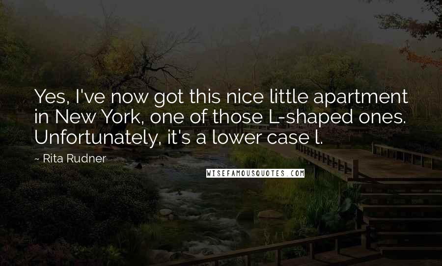 Rita Rudner Quotes: Yes, I've now got this nice little apartment in New York, one of those L-shaped ones. Unfortunately, it's a lower case l.