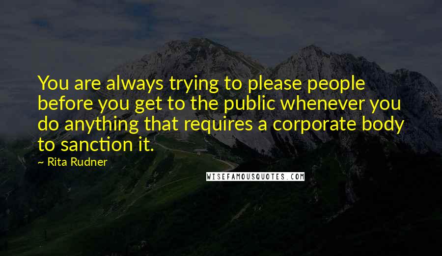 Rita Rudner Quotes: You are always trying to please people before you get to the public whenever you do anything that requires a corporate body to sanction it.