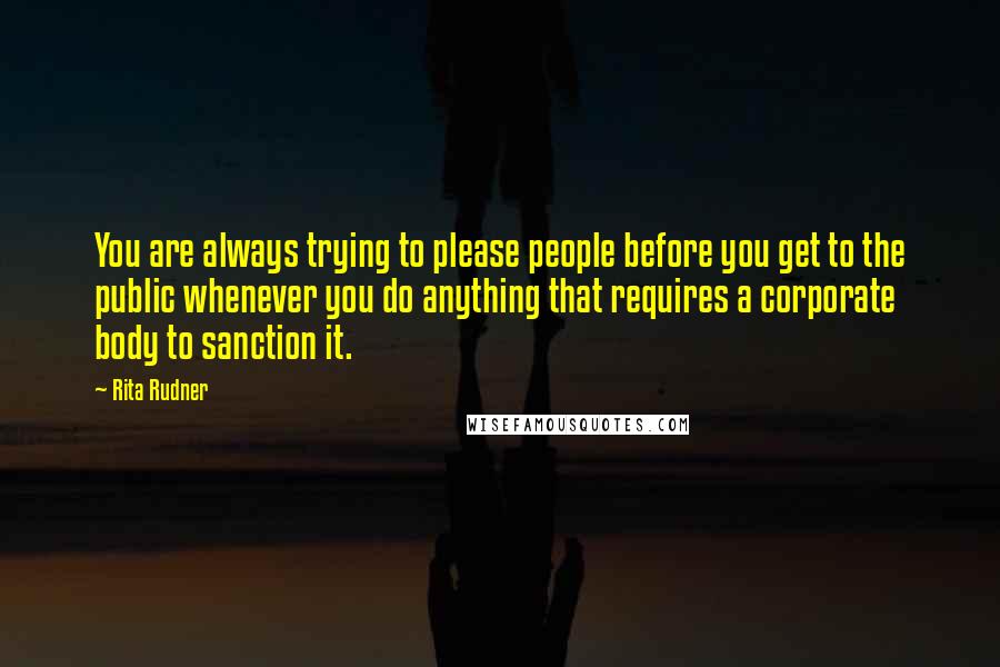 Rita Rudner Quotes: You are always trying to please people before you get to the public whenever you do anything that requires a corporate body to sanction it.