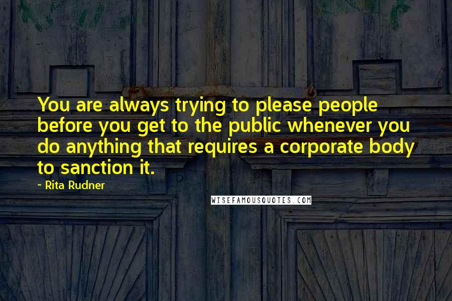 Rita Rudner Quotes: You are always trying to please people before you get to the public whenever you do anything that requires a corporate body to sanction it.