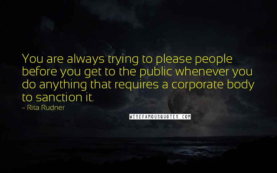 Rita Rudner Quotes: You are always trying to please people before you get to the public whenever you do anything that requires a corporate body to sanction it.