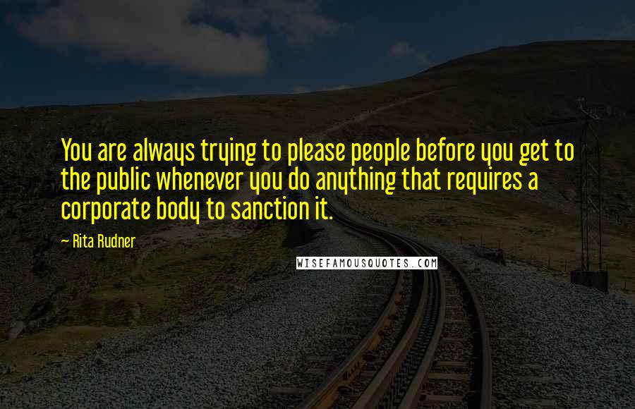 Rita Rudner Quotes: You are always trying to please people before you get to the public whenever you do anything that requires a corporate body to sanction it.