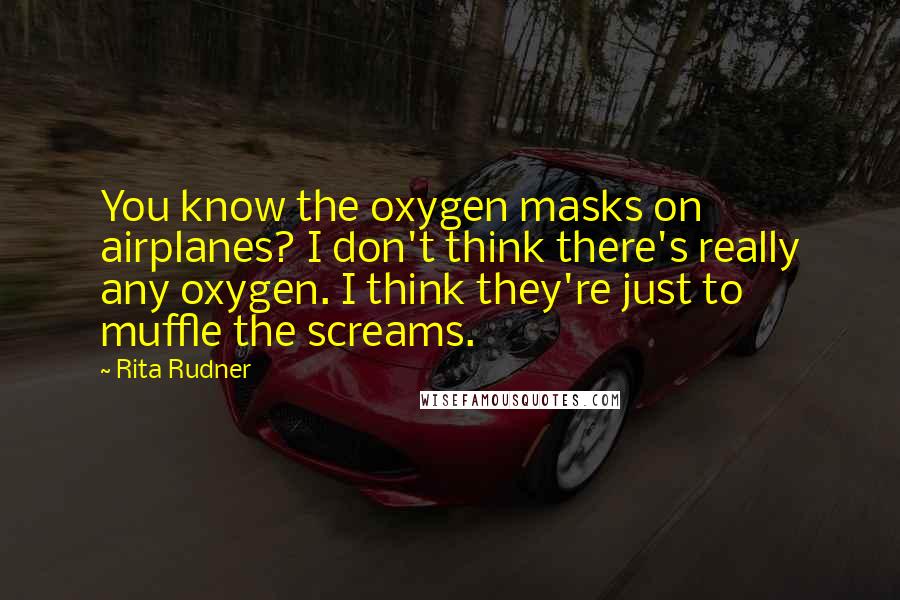 Rita Rudner Quotes: You know the oxygen masks on airplanes? I don't think there's really any oxygen. I think they're just to muffle the screams.
