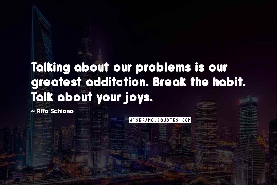 Rita Schiano Quotes: Talking about our problems is our greatest additction. Break the habit. Talk about your joys.