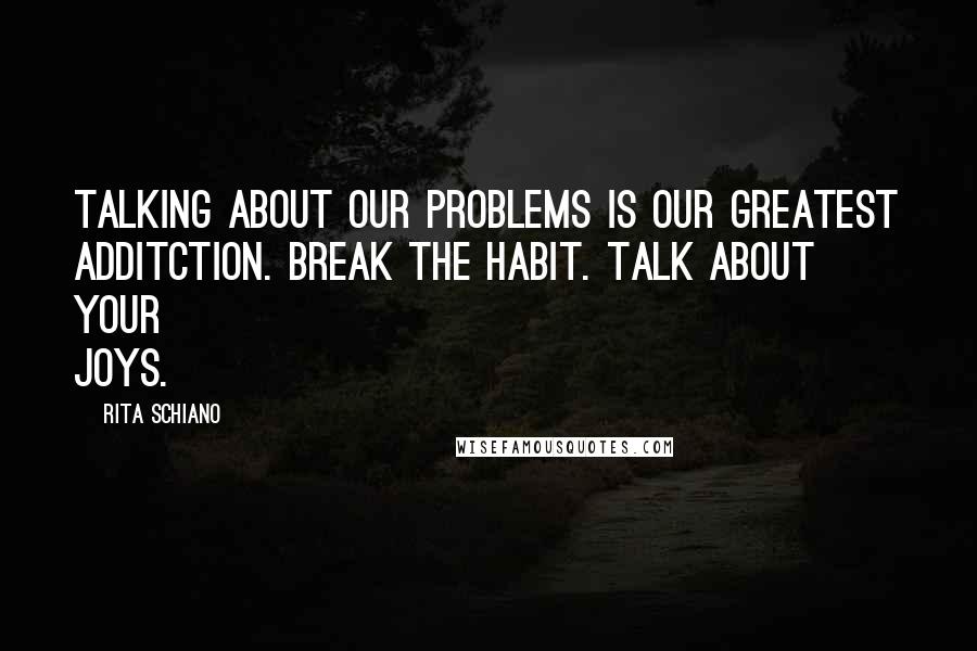 Rita Schiano Quotes: Talking about our problems is our greatest additction. Break the habit. Talk about your joys.