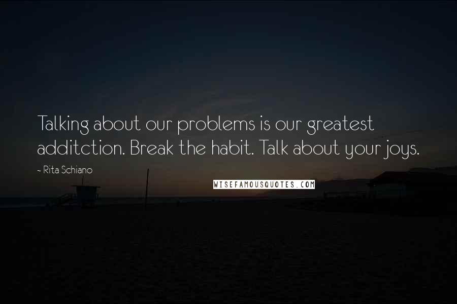 Rita Schiano Quotes: Talking about our problems is our greatest additction. Break the habit. Talk about your joys.