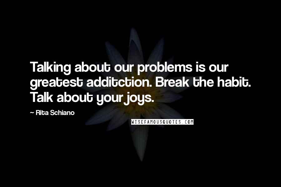 Rita Schiano Quotes: Talking about our problems is our greatest additction. Break the habit. Talk about your joys.