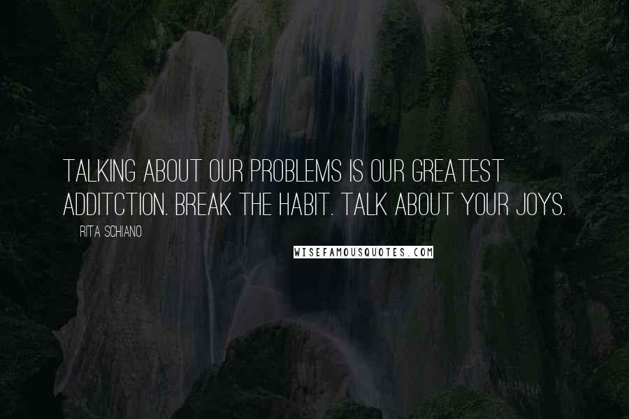 Rita Schiano Quotes: Talking about our problems is our greatest additction. Break the habit. Talk about your joys.