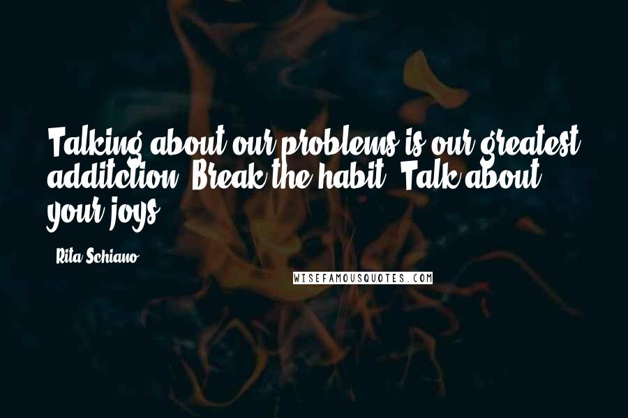 Rita Schiano Quotes: Talking about our problems is our greatest additction. Break the habit. Talk about your joys.