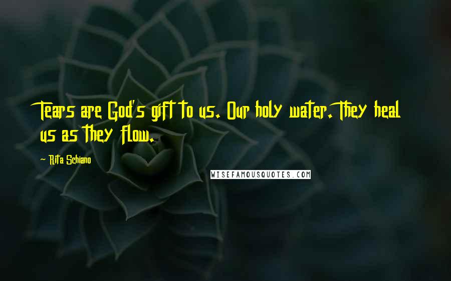 Rita Schiano Quotes: Tears are God's gift to us. Our holy water. They heal us as they flow.