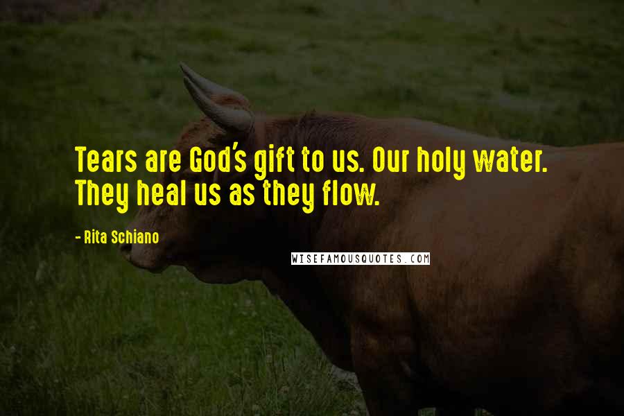 Rita Schiano Quotes: Tears are God's gift to us. Our holy water. They heal us as they flow.