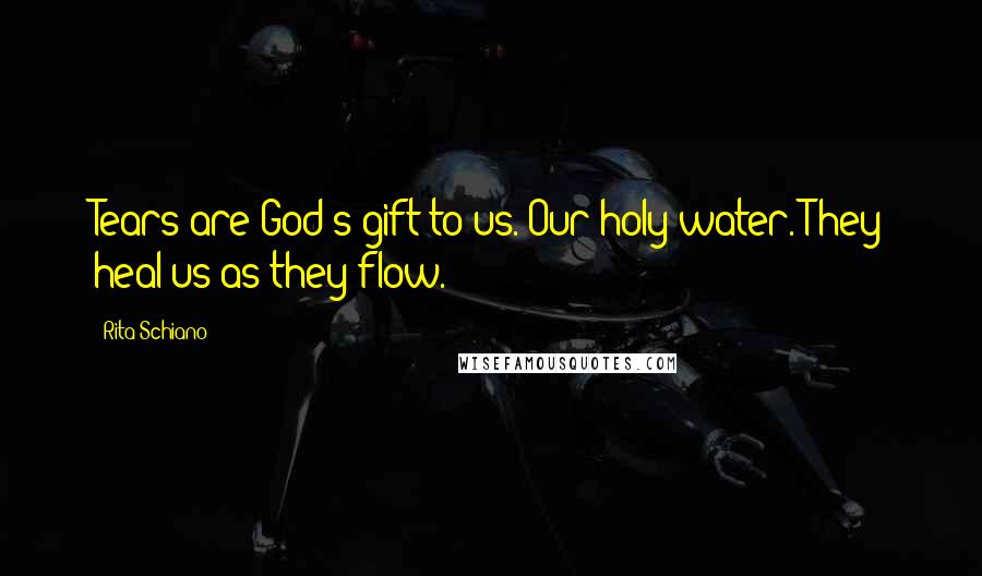 Rita Schiano Quotes: Tears are God's gift to us. Our holy water. They heal us as they flow.