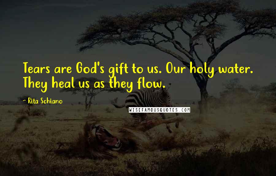 Rita Schiano Quotes: Tears are God's gift to us. Our holy water. They heal us as they flow.