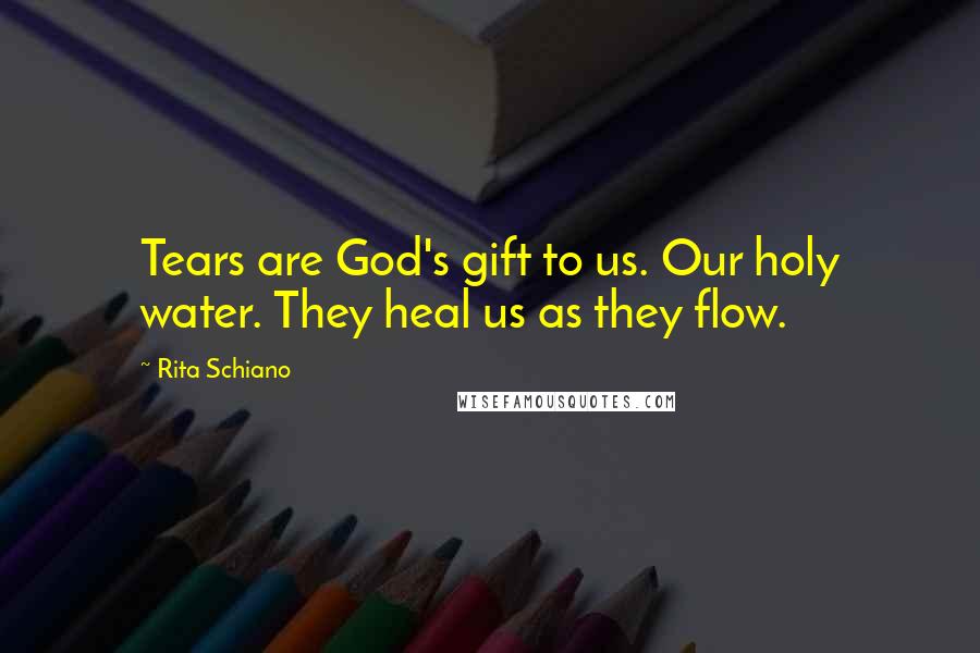 Rita Schiano Quotes: Tears are God's gift to us. Our holy water. They heal us as they flow.