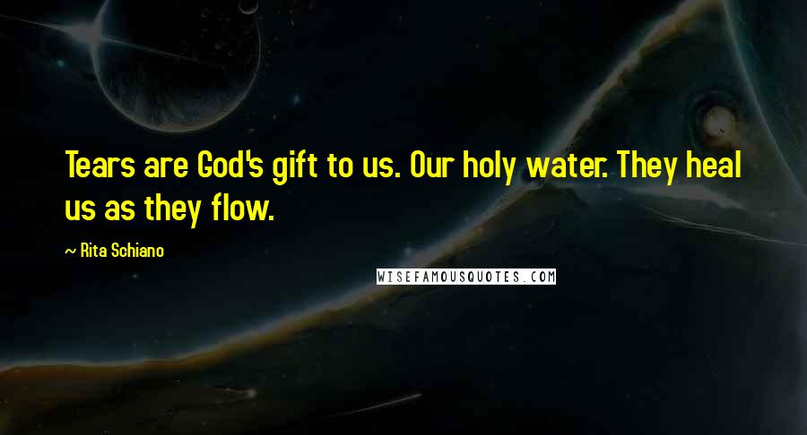 Rita Schiano Quotes: Tears are God's gift to us. Our holy water. They heal us as they flow.