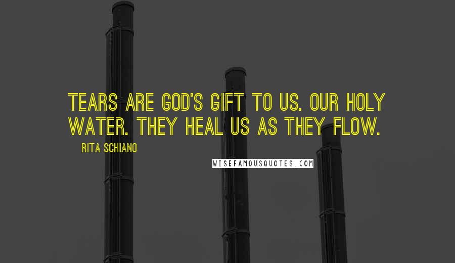 Rita Schiano Quotes: Tears are God's gift to us. Our holy water. They heal us as they flow.