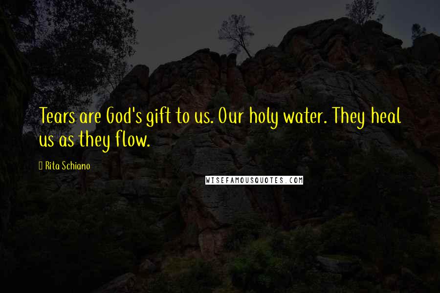 Rita Schiano Quotes: Tears are God's gift to us. Our holy water. They heal us as they flow.