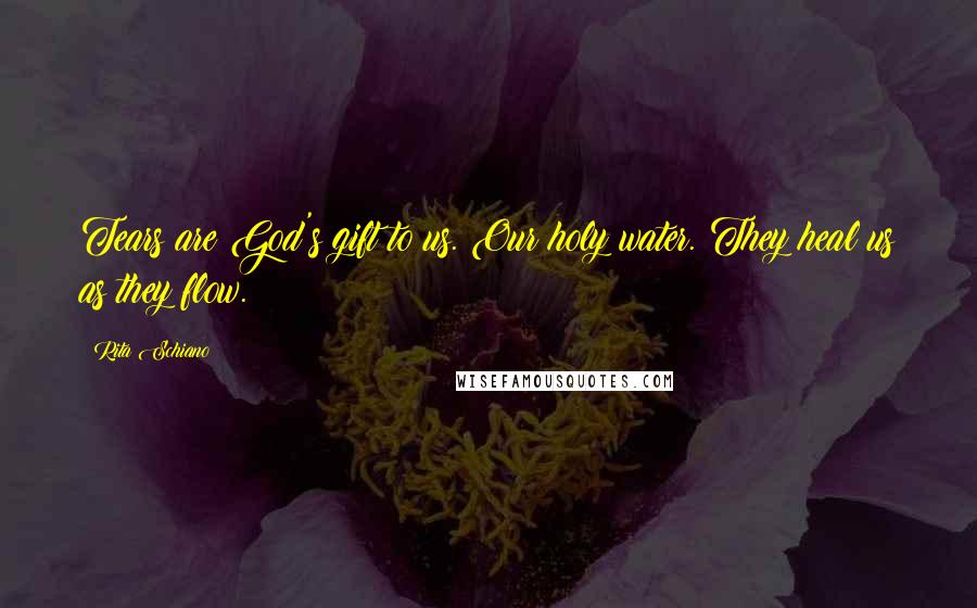 Rita Schiano Quotes: Tears are God's gift to us. Our holy water. They heal us as they flow.