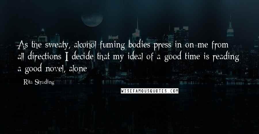 Rita Stradling Quotes: As the sweaty, alcohol fuming bodies press in on me from all directions I decide that my ideal of a good time is reading a good novel, alone