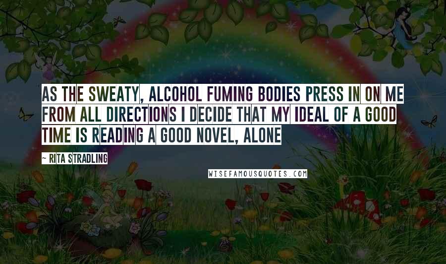 Rita Stradling Quotes: As the sweaty, alcohol fuming bodies press in on me from all directions I decide that my ideal of a good time is reading a good novel, alone