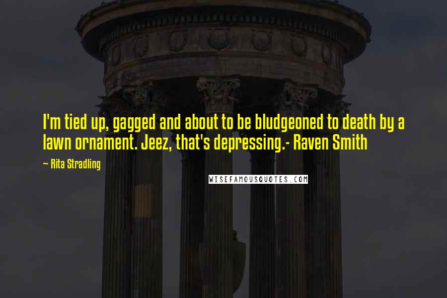 Rita Stradling Quotes: I'm tied up, gagged and about to be bludgeoned to death by a lawn ornament. Jeez, that's depressing.- Raven Smith