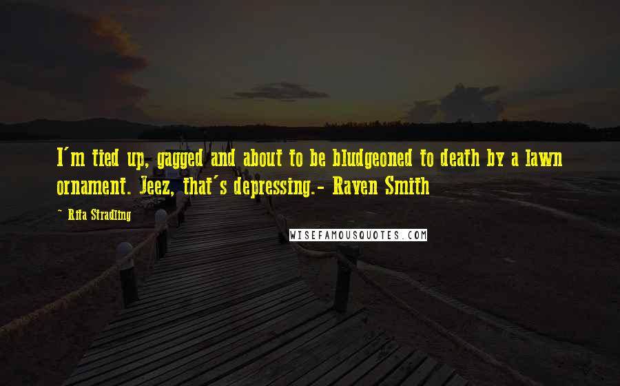 Rita Stradling Quotes: I'm tied up, gagged and about to be bludgeoned to death by a lawn ornament. Jeez, that's depressing.- Raven Smith