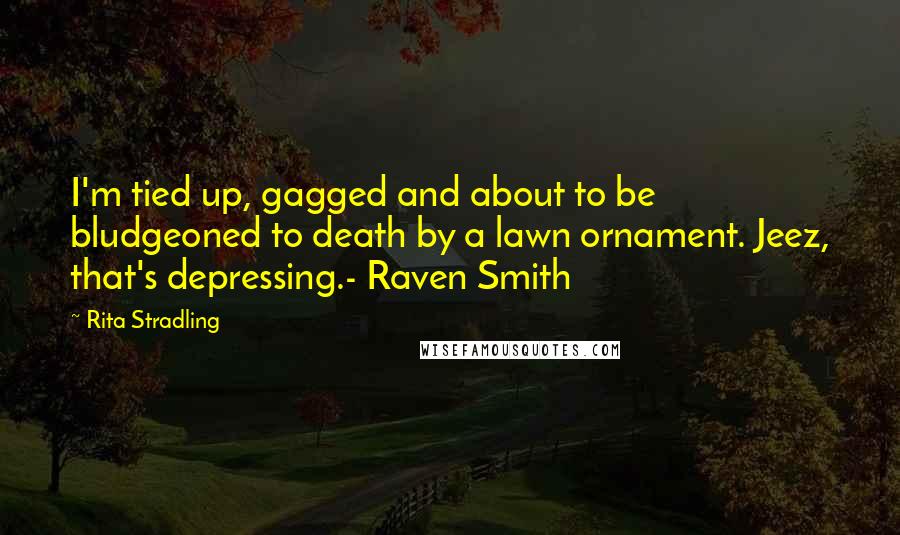 Rita Stradling Quotes: I'm tied up, gagged and about to be bludgeoned to death by a lawn ornament. Jeez, that's depressing.- Raven Smith