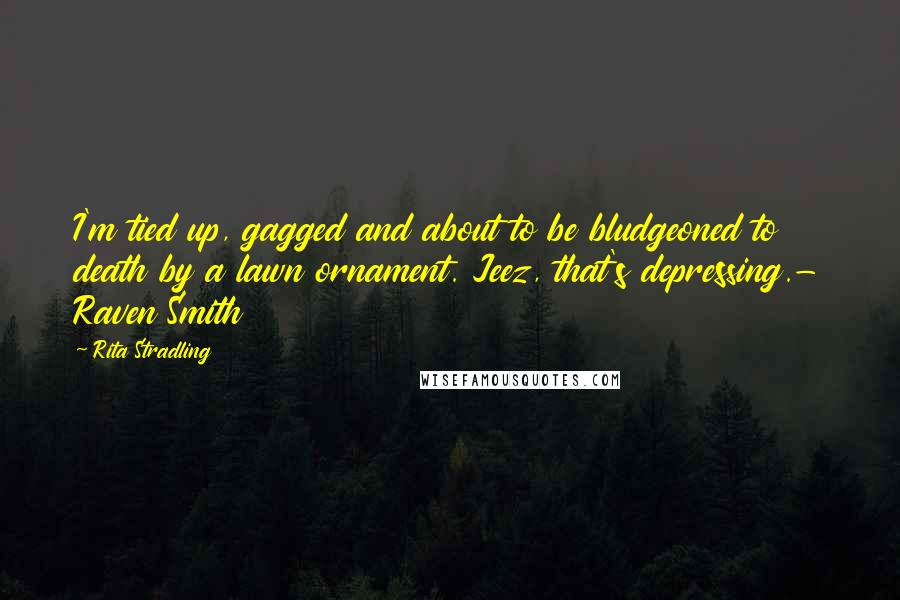 Rita Stradling Quotes: I'm tied up, gagged and about to be bludgeoned to death by a lawn ornament. Jeez, that's depressing.- Raven Smith