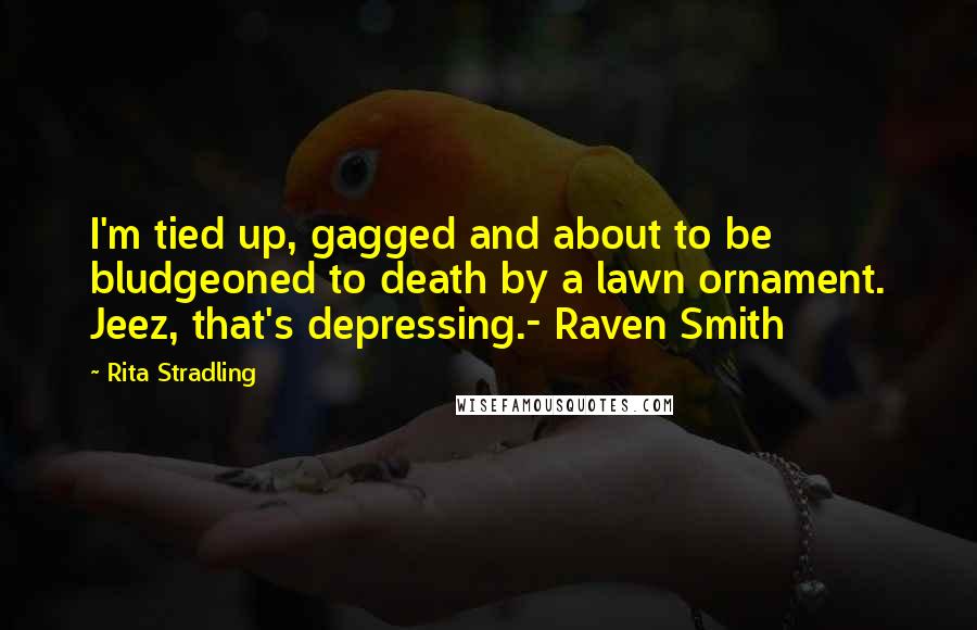 Rita Stradling Quotes: I'm tied up, gagged and about to be bludgeoned to death by a lawn ornament. Jeez, that's depressing.- Raven Smith