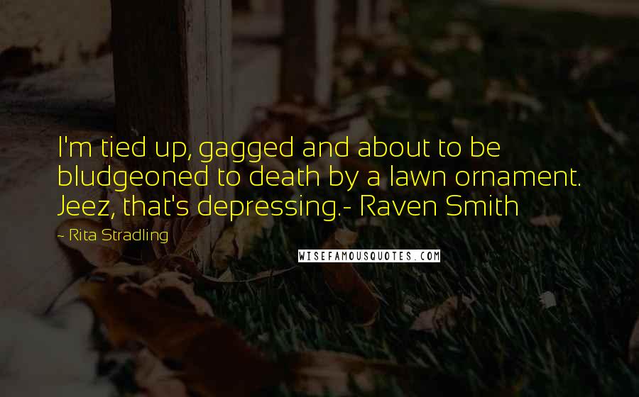 Rita Stradling Quotes: I'm tied up, gagged and about to be bludgeoned to death by a lawn ornament. Jeez, that's depressing.- Raven Smith