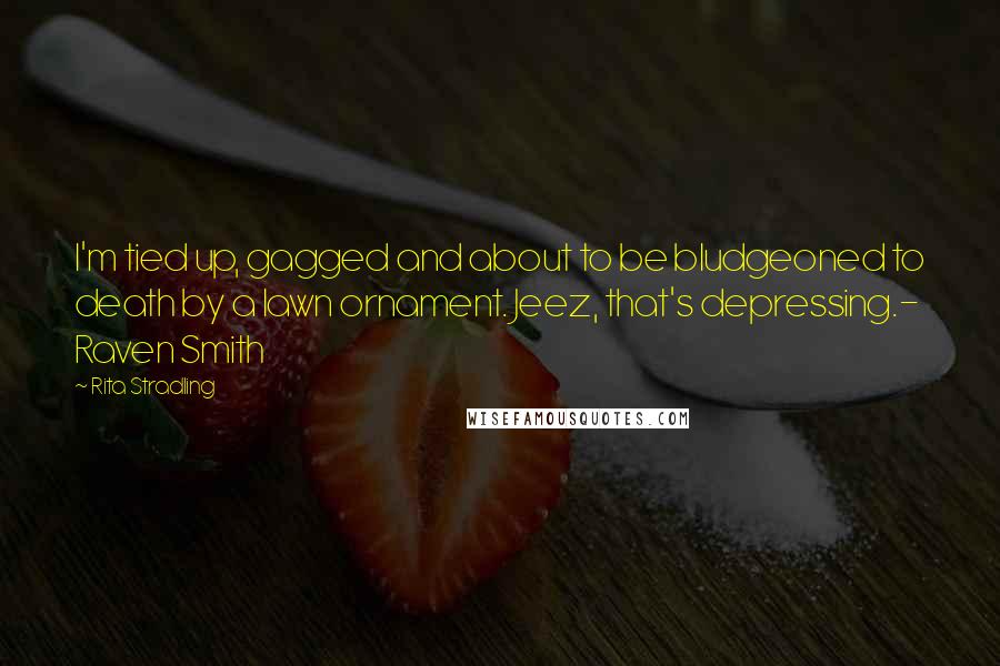 Rita Stradling Quotes: I'm tied up, gagged and about to be bludgeoned to death by a lawn ornament. Jeez, that's depressing.- Raven Smith