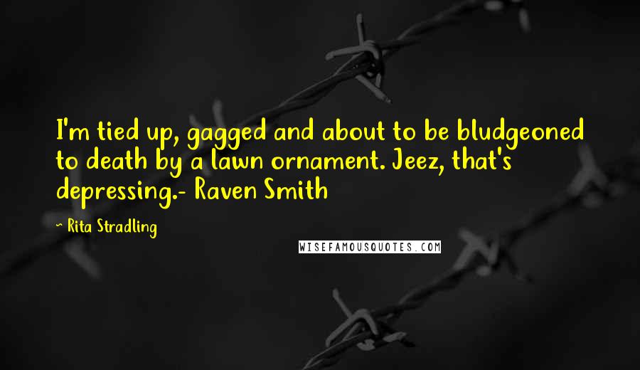 Rita Stradling Quotes: I'm tied up, gagged and about to be bludgeoned to death by a lawn ornament. Jeez, that's depressing.- Raven Smith