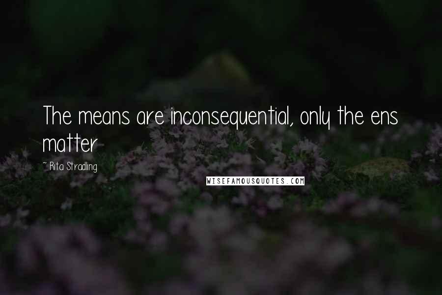 Rita Stradling Quotes: The means are inconsequential, only the ens matter