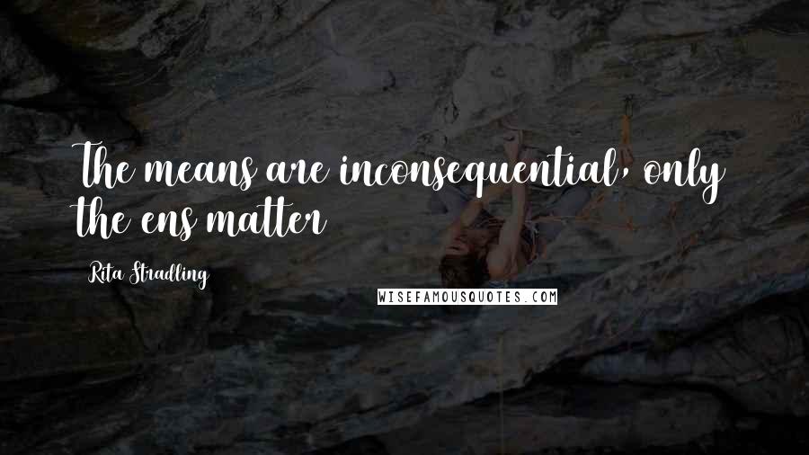 Rita Stradling Quotes: The means are inconsequential, only the ens matter