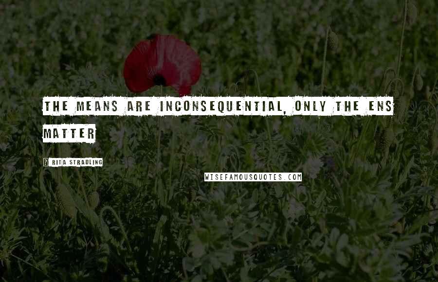 Rita Stradling Quotes: The means are inconsequential, only the ens matter