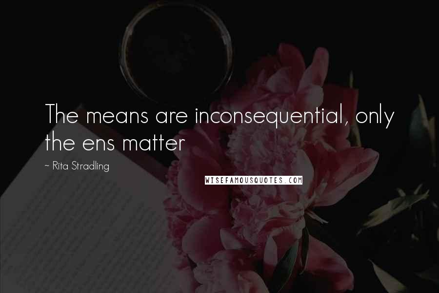Rita Stradling Quotes: The means are inconsequential, only the ens matter