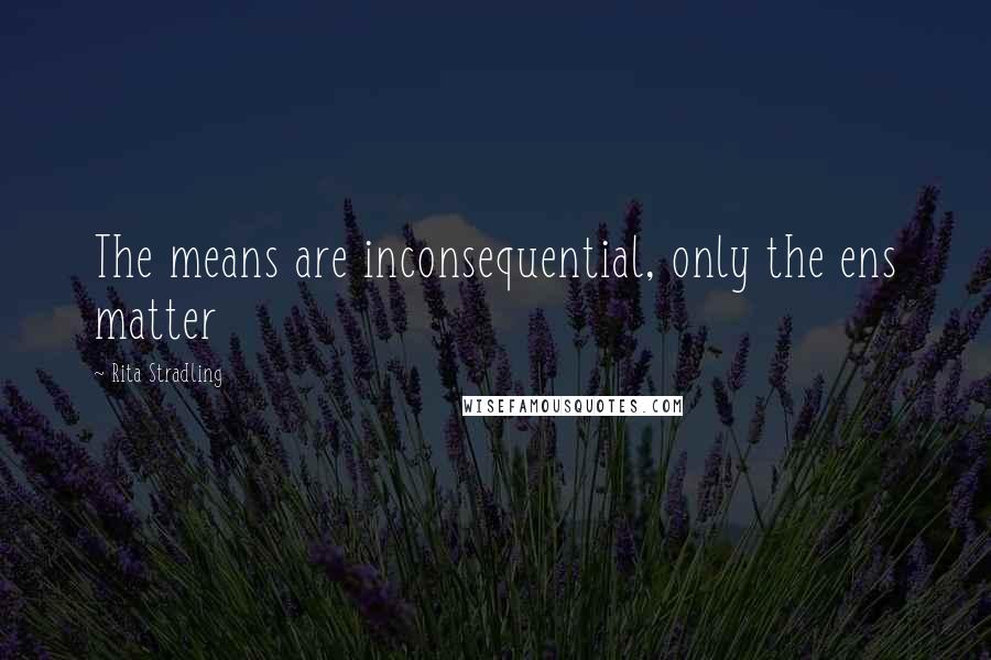 Rita Stradling Quotes: The means are inconsequential, only the ens matter