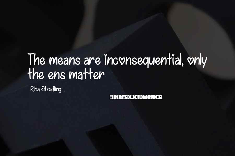 Rita Stradling Quotes: The means are inconsequential, only the ens matter