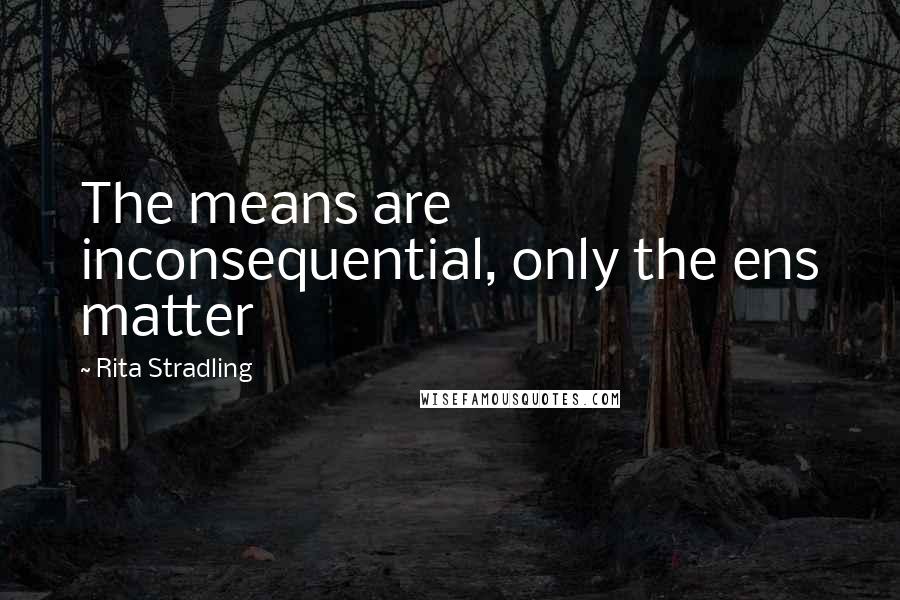 Rita Stradling Quotes: The means are inconsequential, only the ens matter