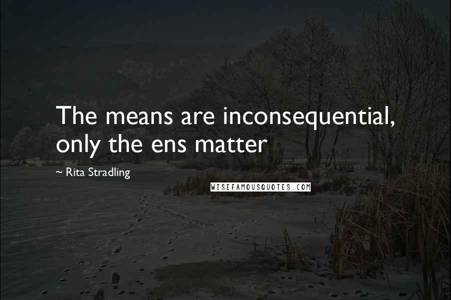 Rita Stradling Quotes: The means are inconsequential, only the ens matter