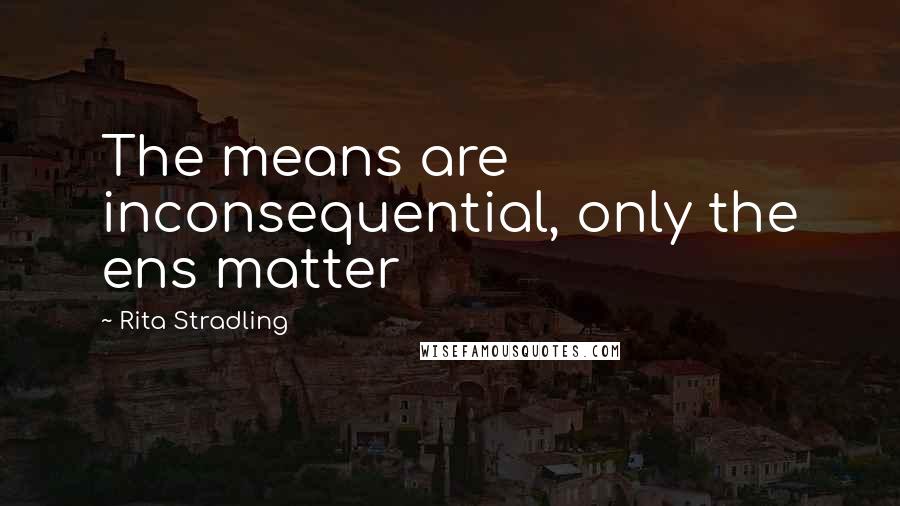 Rita Stradling Quotes: The means are inconsequential, only the ens matter