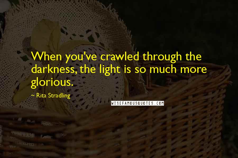 Rita Stradling Quotes: When you've crawled through the darkness, the light is so much more glorious.