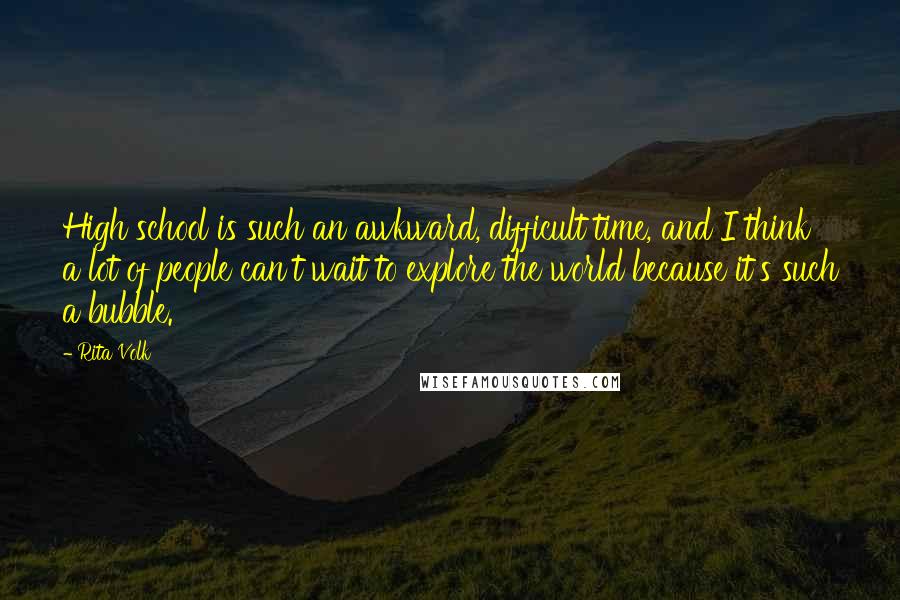 Rita Volk Quotes: High school is such an awkward, difficult time, and I think a lot of people can't wait to explore the world because it's such a bubble.