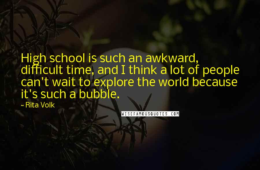 Rita Volk Quotes: High school is such an awkward, difficult time, and I think a lot of people can't wait to explore the world because it's such a bubble.