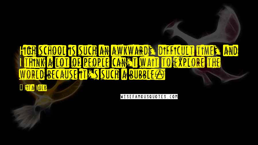 Rita Volk Quotes: High school is such an awkward, difficult time, and I think a lot of people can't wait to explore the world because it's such a bubble.