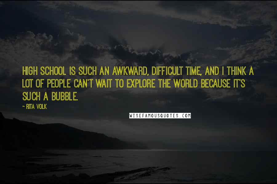 Rita Volk Quotes: High school is such an awkward, difficult time, and I think a lot of people can't wait to explore the world because it's such a bubble.